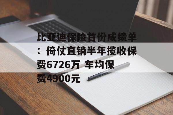 比亚迪保险首份成绩单:倚仗直销半年揽收保费6726万 车均保费4900元 比亚迪保险首份成绩单:倚仗直销半年揽收保费6726万 车均保费4900元