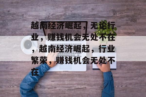 越南经济崛起,无论行业,赚钱机会无处不在,越南经济崛起,行业繁荣,赚钱机会无处不在 越南经济崛起,无论行业,赚钱机会无处不在,越南经济崛起,行业繁荣,赚钱机会无处不在
