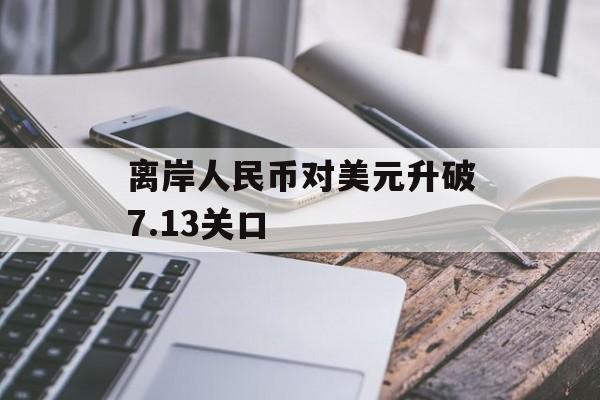 离岸人民币对美元升破7.13关口 离岸人民币对美元升破7.13关口