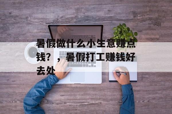 暑假做什么小生意赚点钱？，暑假打工赚钱好去处