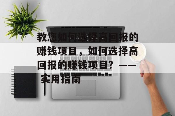 教您如何选择高回报的赚钱项目,如何选择高回报的赚钱项目?—— 实用指南 教您如何选择高回报的赚钱项目,如何选择高回报的赚钱项目?—— 实用指南