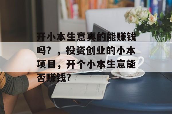 开小本生意真的能赚钱吗?,投资创业的小本项目,开个小本生意能否赚钱? 开小本生意真的能赚钱吗?,投资创业的小本项目,开个小本生意能否赚钱?