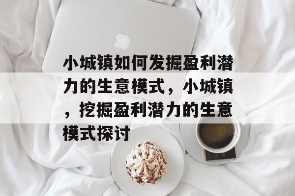 小城镇如何发掘盈利潜力的生意模式,小城镇,挖掘盈利潜力的生意模式探讨 小城镇如何发掘盈利潜力的生意模式,小城镇,挖掘盈利潜力的生意模式探讨