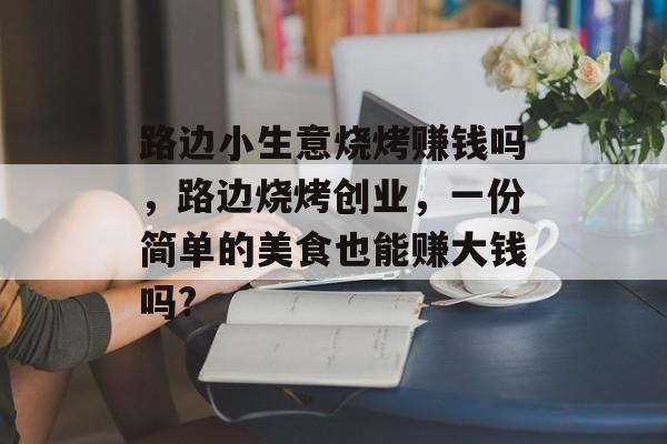 路边小生意烧烤赚钱吗,路边烧烤创业,一份简单的美食也能赚大钱吗? 路边小生意烧烤赚钱吗,路边烧烤创业,一份简单的美食也能赚大钱吗?