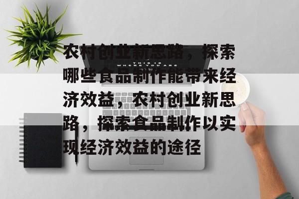 农村创业新思路,探索哪些食品制作能带来经济效益,农村创业新思路,探索食品制作以实现经济效益的途径 农村创业新思路,探索哪些食品制作能带来经济效益,农村创业新思路,探索食品制作以实现经济效益的途径