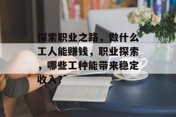 探索职业之路,做什么工人能赚钱,职业探索,哪些工种能带来稳定收入? 探索职业之路,做什么工人能赚钱,职业探索,哪些工种能带来稳定收入?