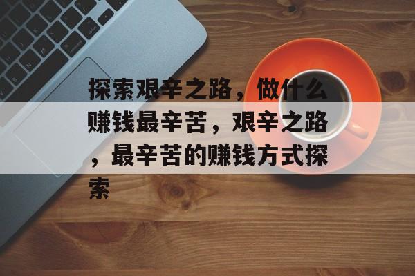 探索艰辛之路,做什么赚钱最辛苦,艰辛之路,最辛苦的赚钱方式探索 探索艰辛之路,做什么赚钱最辛苦,艰辛之路,最辛苦的赚钱方式探索