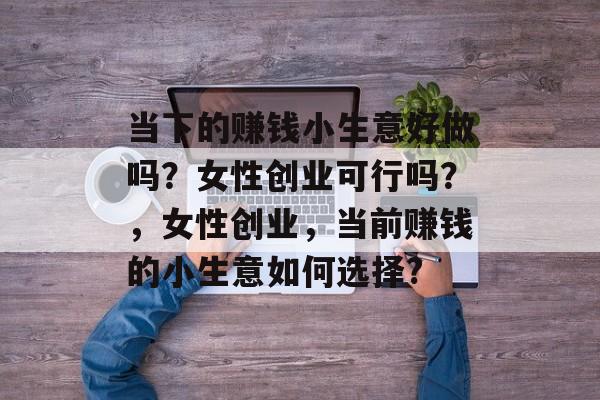 当下的赚钱小生意好做吗?女性创业可行吗?,女性创业,当前赚钱的小生意如何选择? 当下的赚钱小生意好做吗?女性创业可行吗?,女性创业,当前赚钱的小生意如何选择?