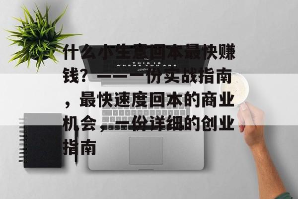 什么小生意回本最快赚钱?——一份实战指南,最快速度回本的商业机会,一份详细的创业指南 什么小生意回本最快赚钱?——一份实战指南,最快速度回本的商业机会,一份详细的创业指南