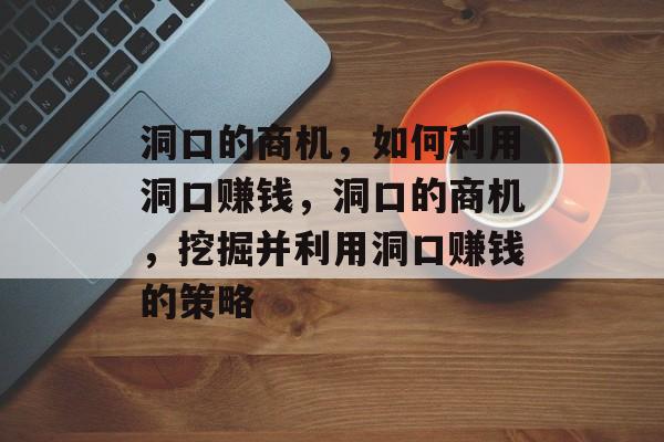 洞口的商机,如何利用洞口赚钱,洞口的商机,挖掘并利用洞口赚钱的策略 洞口的商机,如何利用洞口赚钱,洞口的商机,挖掘并利用洞口赚钱的策略