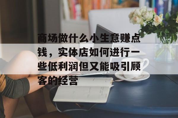 商场做什么小生意赚点钱，实体店如何进行一些低利润但又能吸引顾客的经营