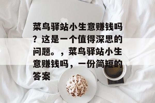 菜鸟驿站小生意赚钱吗?这是一个值得深思的问题。,菜鸟驿站小生意赚钱吗,一份简短的答案 菜鸟驿站小生意赚钱吗?这是一个值得深思的问题。,菜鸟驿站小生意赚钱吗,一份简短的答案