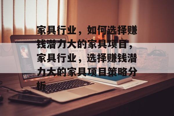 家具行业,如何选择赚钱潜力大的家具项目,家具行业,选择赚钱潜力大的家具项目策略分析 家具行业,如何选择赚钱潜力大的家具项目,家具行业,选择赚钱潜力大的家具项目策略分析