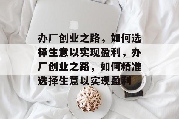 办厂创业之路,如何选择生意以实现盈利,办厂创业之路,如何精准选择生意以实现盈利 办厂创业之路,如何选择生意以实现盈利,办厂创业之路,如何精准选择生意以实现盈利