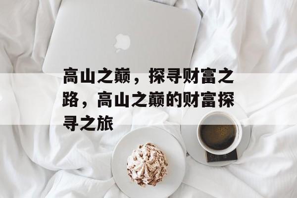 高山之巅,探寻财富之路,高山之巅的财富探寻之旅 高山之巅,探寻财富之路,高山之巅的财富探寻之旅