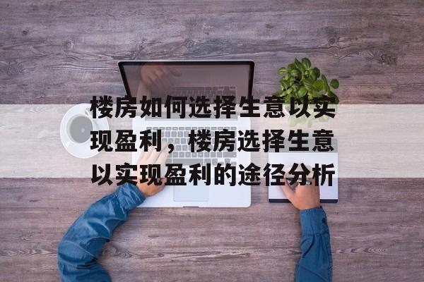 楼房如何选择生意以实现盈利,楼房选择生意以实现盈利的途径分析 楼房如何选择生意以实现盈利,楼房选择生意以实现盈利的途径分析