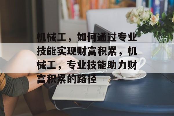 机械工,如何通过专业技能实现财富积累,机械工,专业技能助力财富积累的路径 机械工,如何通过专业技能实现财富积累,机械工,专业技能助力财富积累的路径