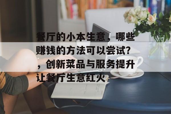 餐厅的小本生意,哪些赚钱的方法可以尝试?,创新菜品与服务提升让餐厅生意红火 餐厅的小本生意,哪些赚钱的方法可以尝试?,创新菜品与服务提升让餐厅生意红火