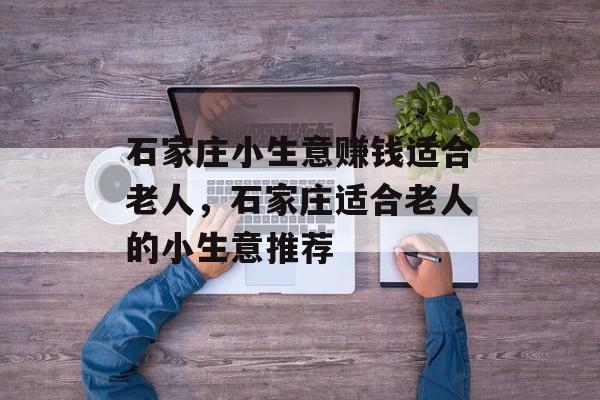 石家庄小生意赚钱适合老人，石家庄适合老人的小生意推荐