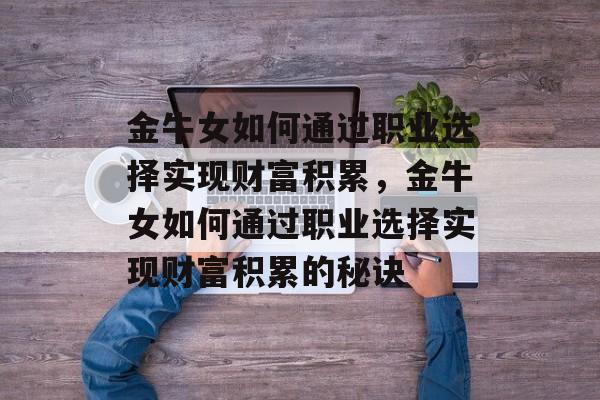 金牛女如何通过职业选择实现财富积累,金牛女如何通过职业选择实现财富积累的秘诀 金牛女如何通过职业选择实现财富积累,金牛女如何通过职业选择实现财富积累的秘诀