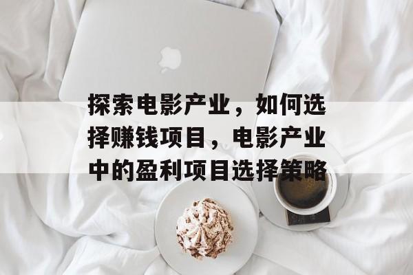 探索电影产业,如何选择赚钱项目,电影产业中的盈利项目选择策略 探索电影产业,如何选择赚钱项目,电影产业中的盈利项目选择策略