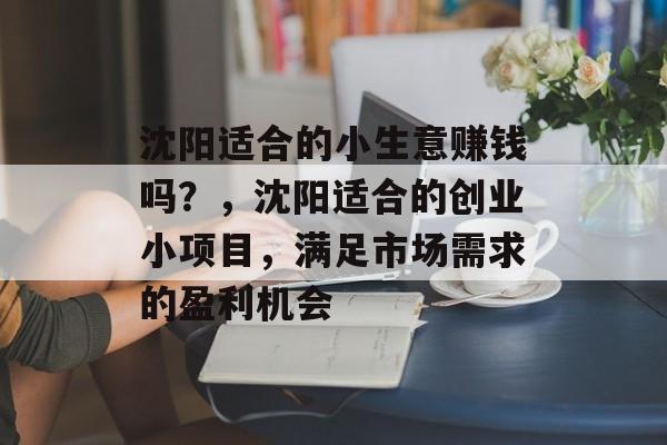 沈阳适合的小生意赚钱吗?,沈阳适合的创业小项目,满足市场需求的盈利机会 沈阳适合的小生意赚钱吗?,沈阳适合的创业小项目,满足市场需求的盈利机会