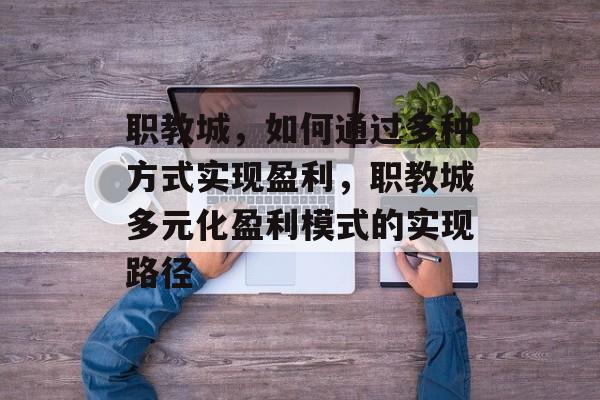 职教城,如何通过多种方式实现盈利,职教城多元化盈利模式的实现路径 职教城,如何通过多种方式实现盈利,职教城多元化盈利模式的实现路径