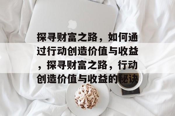 探寻财富之路,如何通过行动创造价值与收益,探寻财富之路,行动创造价值与收益的秘诀 探寻财富之路,如何通过行动创造价值与收益,探寻财富之路,行动创造价值与收益的秘诀