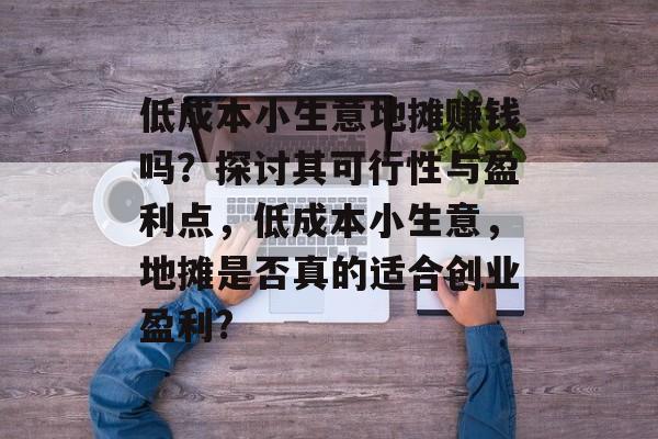 低成本小生意地摊赚钱吗?探讨其可行性与盈利点,低成本小生意,地摊是否真的适合创业盈利? 低成本小生意地摊赚钱吗?探讨其可行性与盈利点,低成本小生意,地摊是否真的适合创业盈利?