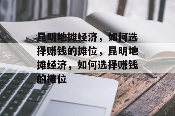 昆明地摊经济,如何选择赚钱的摊位,昆明地摊经济,如何选择赚钱的摊位 昆明地摊经济,如何选择赚钱的摊位,昆明地摊经济,如何选择赚钱的摊位