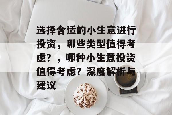 选择合适的小生意进行投资,哪些类型值得考虑?,哪种小生意投资值得考虑?深度解析与建议 选择合适的小生意进行投资,哪些类型值得考虑?,哪种小生意投资值得考虑?深度解析与建议