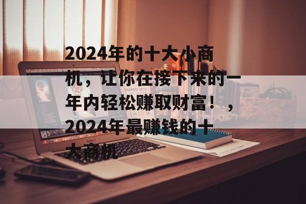 2024年的十大小商机,让你在接下来的一年内轻松赚取财富!,2024年最赚钱的十大商机 2024年的十大小商机,让你在接下来的一年内轻松赚取财富!,2024年最赚钱的十大商机