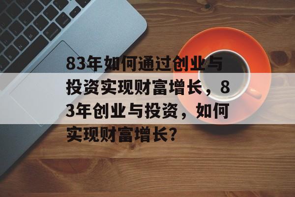 83年如何通过创业与投资实现财富增长,83年创业与投资,如何实现财富增长? 83年如何通过创业与投资实现财富增长,83年创业与投资,如何实现财富增长?