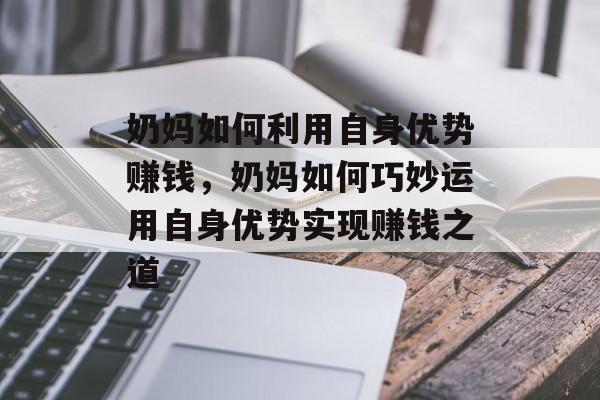 奶妈如何利用自身优势赚钱,奶妈如何巧妙运用自身优势实现赚钱之道 奶妈如何利用自身优势赚钱,奶妈如何巧妙运用自身优势实现赚钱之道