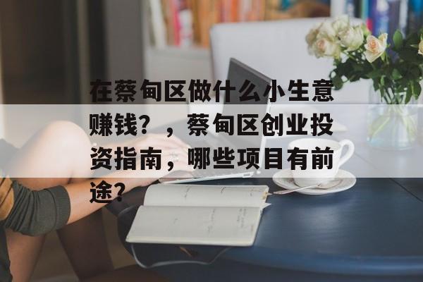 在蔡甸区做什么小生意赚钱?,蔡甸区创业投资指南,哪些项目有前途? 在蔡甸区做什么小生意赚钱?,蔡甸区创业投资指南,哪些项目有前途?