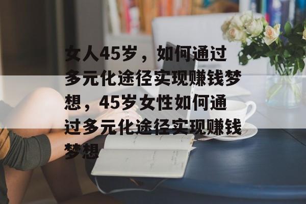 女人45岁,如何通过多元化途径实现赚钱梦想,45岁女性如何通过多元化途径实现赚钱梦想 女人45岁,如何通过多元化途径实现赚钱梦想,45岁女性如何通过多元化途径实现赚钱梦想