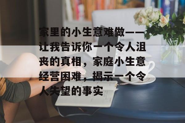 家里的小生意难做——让我告诉你一个令人沮丧的真相,家庭小生意经营困难,揭示一个令人失望的事实 家里的小生意难做——让我告诉你一个令人沮丧的真相,家庭小生意经营困难,揭示一个令人失望的事实