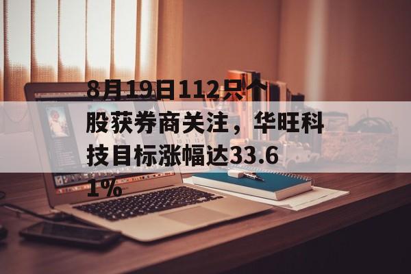 8月19日112只个股获券商关注,华旺科技目标涨幅达33.61% 8月19日112只个股获券商关注,华旺科技目标涨幅达33.61%
