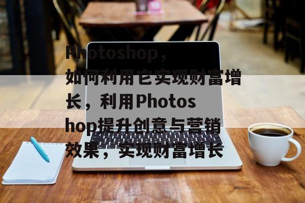 Photoshop,如何利用它实现财富增长,利用Photoshop提升创意与营销效果,实现财富增长 Photoshop,如何利用它实现财富增长,利用Photoshop提升创意与营销效果,实现财富增长
