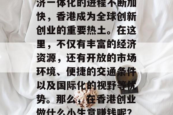香港创业做什么小生意赚钱?近年来,随着中国经济的发展和全球经济一体化的进程不断加快,香港成为全球创新创业的重要热土。在这里,不仅有丰富的经济资源,还有开放的市场环境、便捷的交通条件以及国际化的视野等优势。那么,在香港创业做什么小生意赚钱呢?以下是几点建议,香港创业指南,适合所有创业者的十大好项目 香港创业做什么小生意赚钱?近年来,随着中国经济的发展和全球经济一体化的进程不断加快,香港成为全球创新创业的重要热土。在这里,不仅有丰富的经济资源,还有开放的市场环境、便捷的交通条件以及国际化的视野等优势。那么,在香港创业做什么小生意赚钱呢?以下是几点建议,香港创业指南,适合所有创业者的十大好项目
