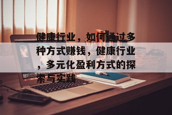 健康行业,如何通过多种方式赚钱,健康行业,多元化盈利方式的探索与实践 健康行业,如何通过多种方式赚钱,健康行业,多元化盈利方式的探索与实践