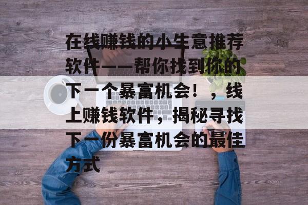 在线赚钱的小生意推荐软件——帮你找到你的下一个暴富机会！，线上赚钱软件，揭秘寻找下一份暴富机会的最佳方式