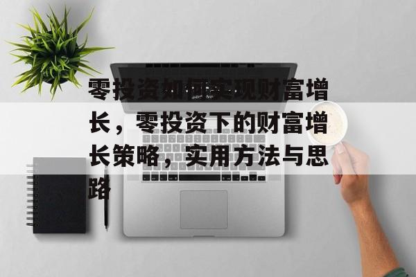 零投资如何实现财富增长,零投资下的财富增长策略,实用方法与思路 零投资如何实现财富增长,零投资下的财富增长策略,实用方法与思路