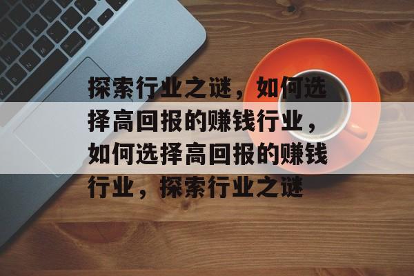 探索行业之谜,如何选择高回报的赚钱行业,如何选择高回报的赚钱行业,探索行业之谜 探索行业之谜,如何选择高回报的赚钱行业,如何选择高回报的赚钱行业,探索行业之谜