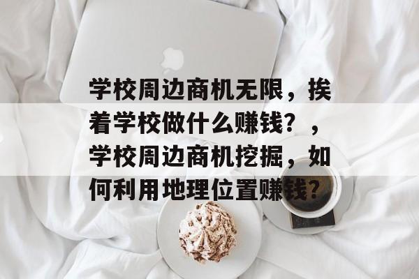学校周边商机无限,挨着学校做什么赚钱?,学校周边商机挖掘,如何利用地理位置赚钱? 学校周边商机无限,挨着学校做什么赚钱?,学校周边商机挖掘,如何利用地理位置赚钱?