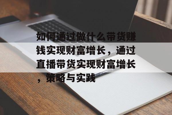如何通过做什么带货赚钱实现财富增长,通过直播带货实现财富增长,策略与实践 如何通过做什么带货赚钱实现财富增长,通过直播带货实现财富增长,策略与实践