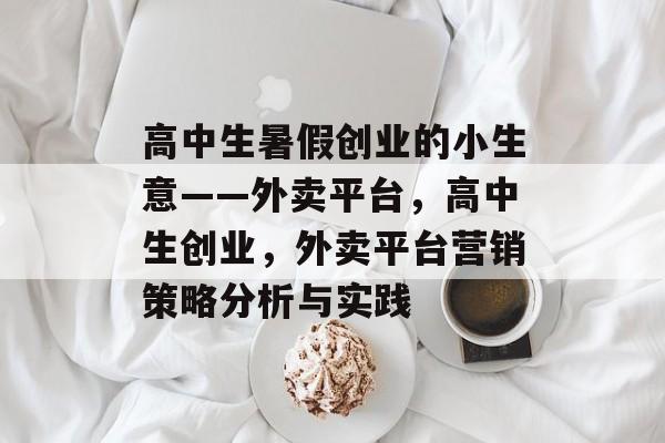 高中生暑假创业的小生意——外卖平台，高中生创业，外卖平台营销策略分析与实践
