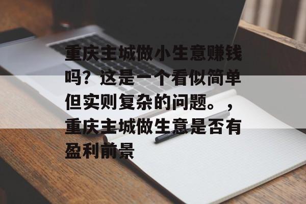 重庆主城做小生意赚钱吗?这是一个看似简单但实则复杂的问题。,重庆主城做生意是否有盈利前景 重庆主城做小生意赚钱吗?这是一个看似简单但实则复杂的问题。,重庆主城做生意是否有盈利前景