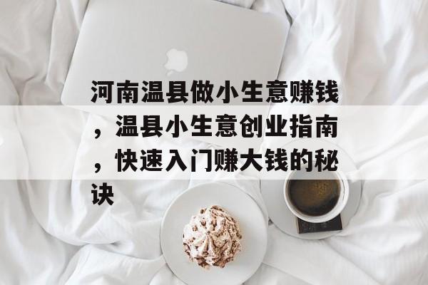 河南温县做小生意赚钱,温县小生意创业指南,快速入门赚大钱的秘诀 河南温县做小生意赚钱,温县小生意创业指南,快速入门赚大钱的秘诀