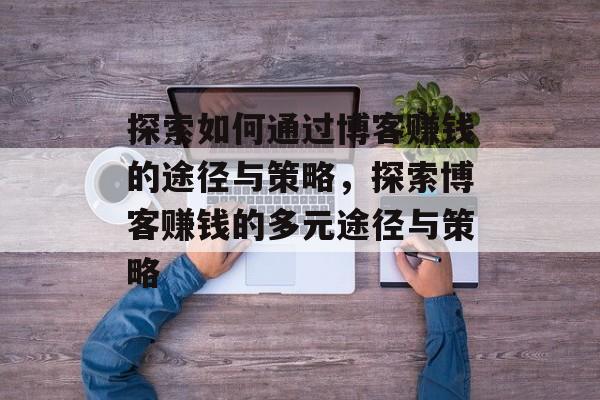 探索如何通过博客赚钱的途径与策略,探索博客赚钱的多元途径与策略 探索如何通过博客赚钱的途径与策略,探索博客赚钱的多元途径与策略
